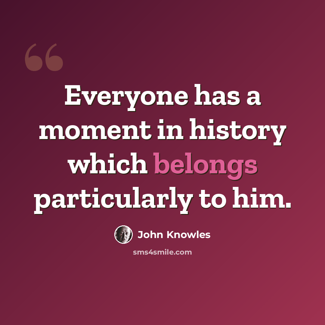 “Everyone has a moment in history which belongs particularly to him.” quote by John Knowles