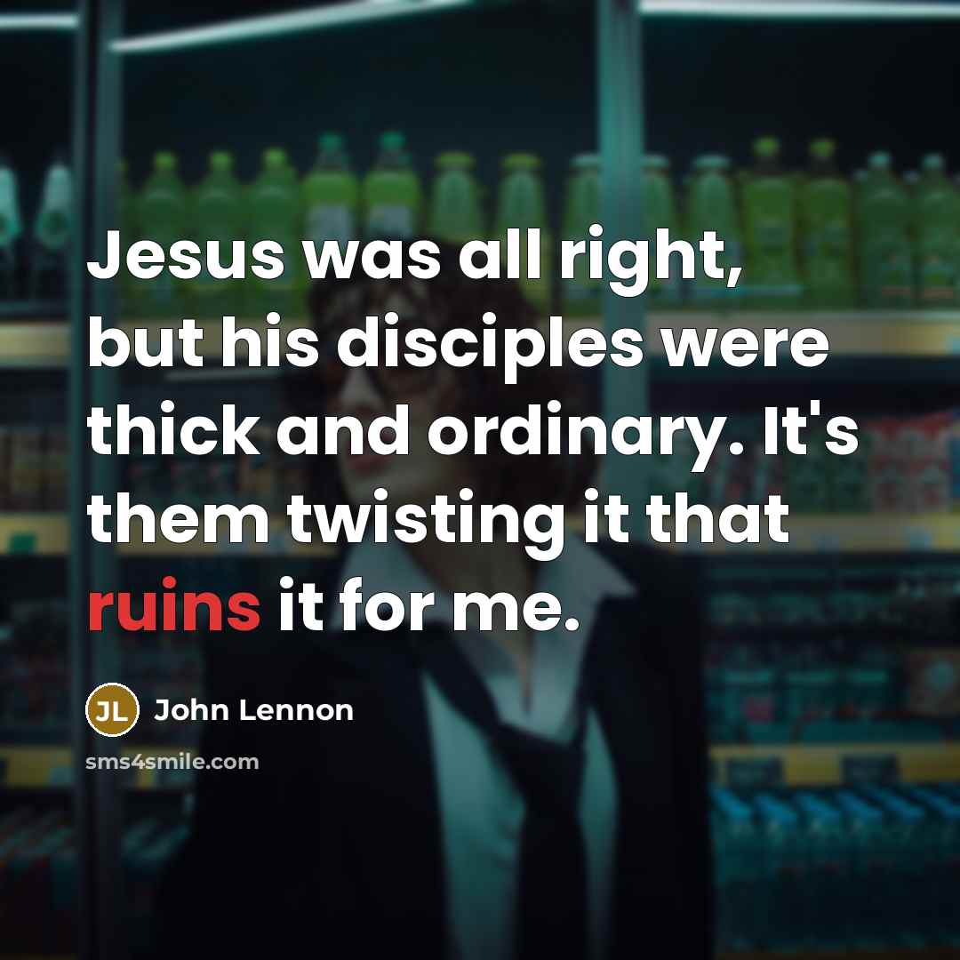 “Jesus was all right, but his disciples were thick and ordinary. It's them twisting it that ruins it for me.” quote by John Lennon