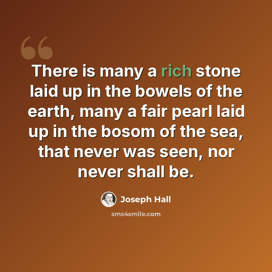 “There is many a rich stone laid up in the bowels of the earth, many a fair pearl laid up in the bosom of the sea, that never was seen, nor never shall be.” quote by Joseph Hall