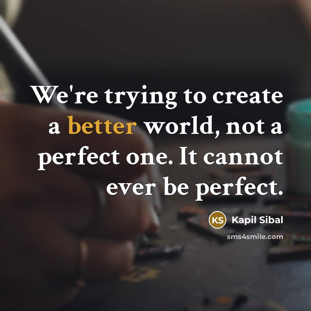 “We're trying to create a better world, not a perfect one. It cannot ever be perfect.” quote by Kapil Sibal