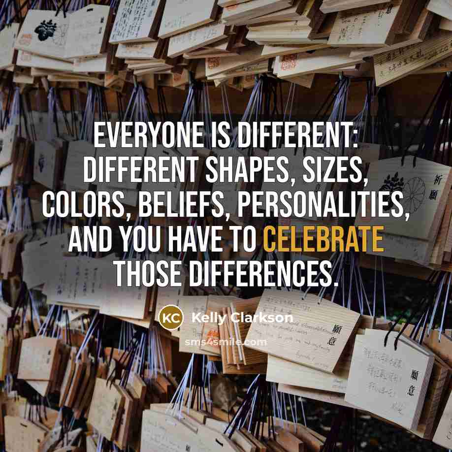 “Everyone is different: different shapes, sizes, colors, beliefs, personalities, and you have to celebrate those differences.” quote by Kelly Clarkson