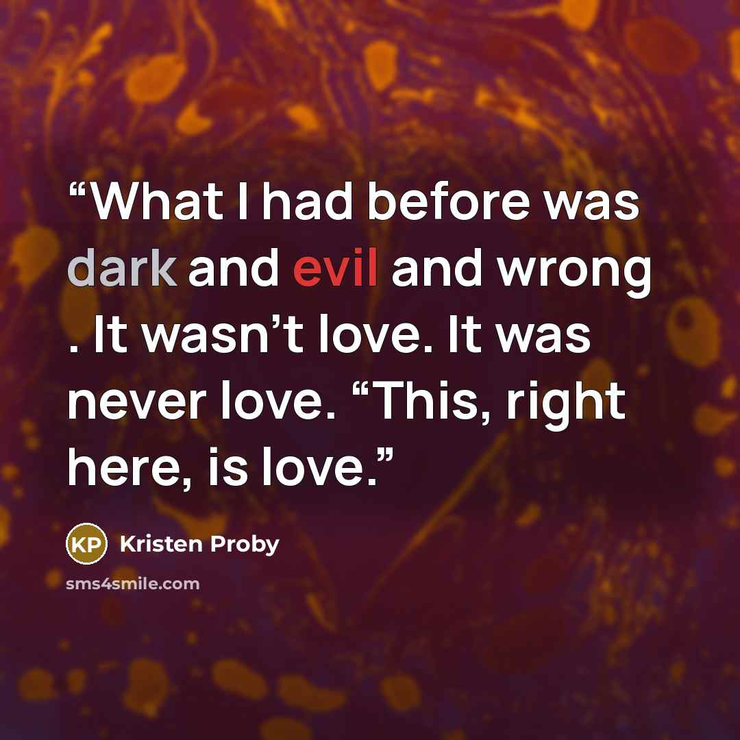 “What I had before was dark and evil and wrong . It wasn’t love. It was never love. “This, right here, is love.” quote by Kristen Proby