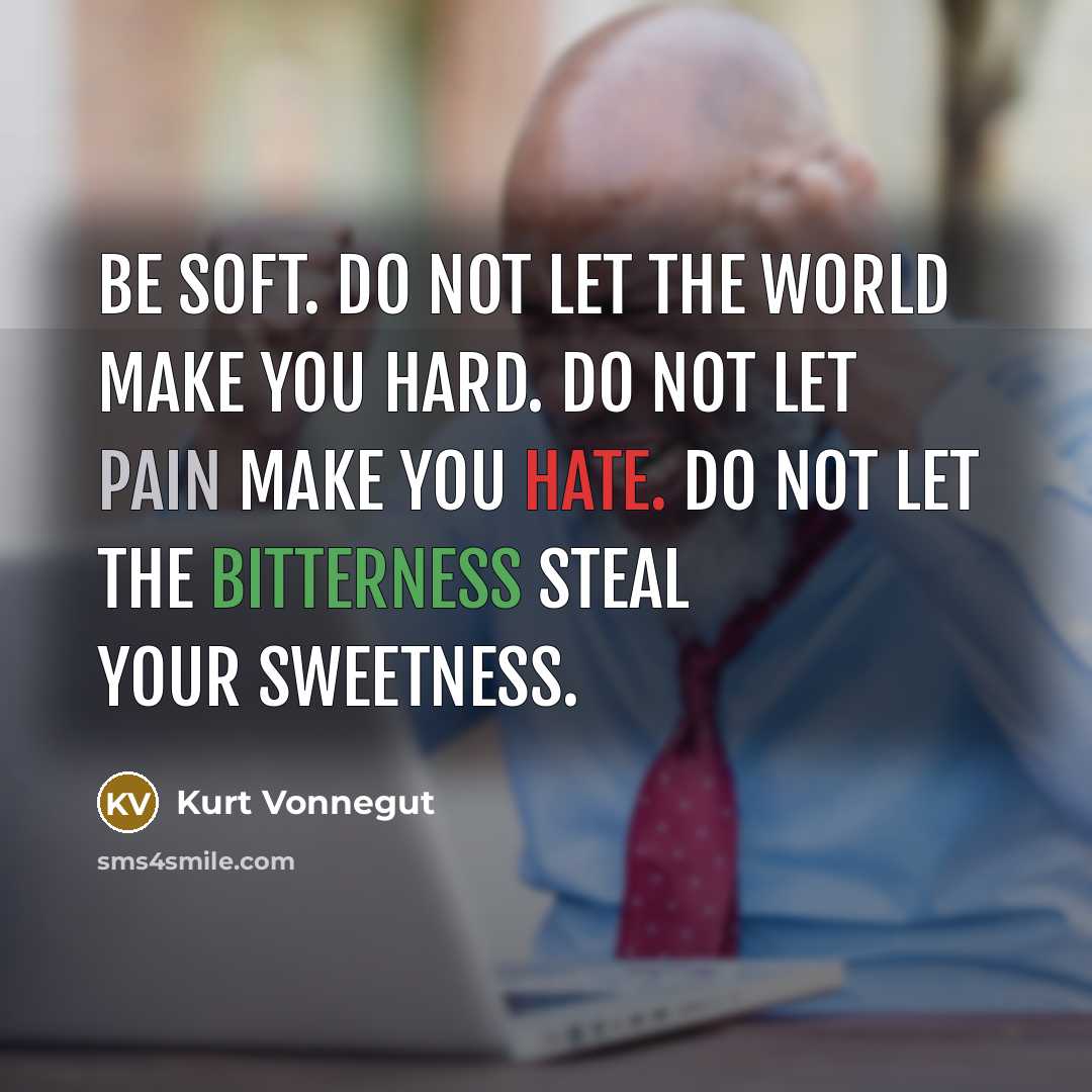 “Be soft. Do not let the world make you hard. Do not let pain make you hate. Do not let the bitterness steal your sweetness.” quote by Kurt Vonnegut