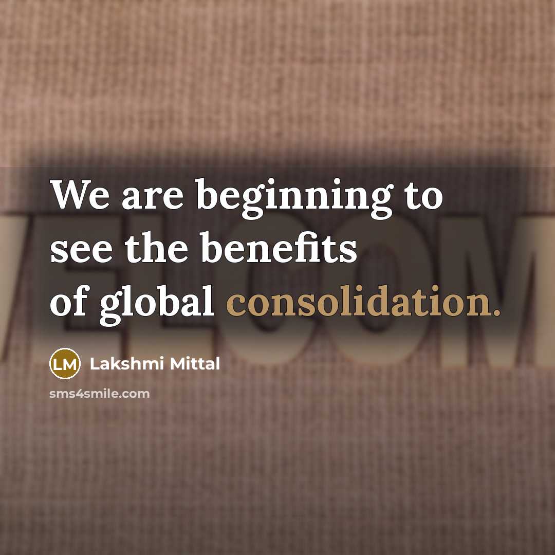 “We are beginning to see the benefits of global consolidation.” quote by Lakshmi Mittal