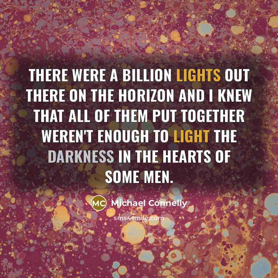 “There were a billion lights out there on the horizon and I knew that all of them put together weren't enough to light the darkness in the hearts of some men.” quote by Michael Connelly
