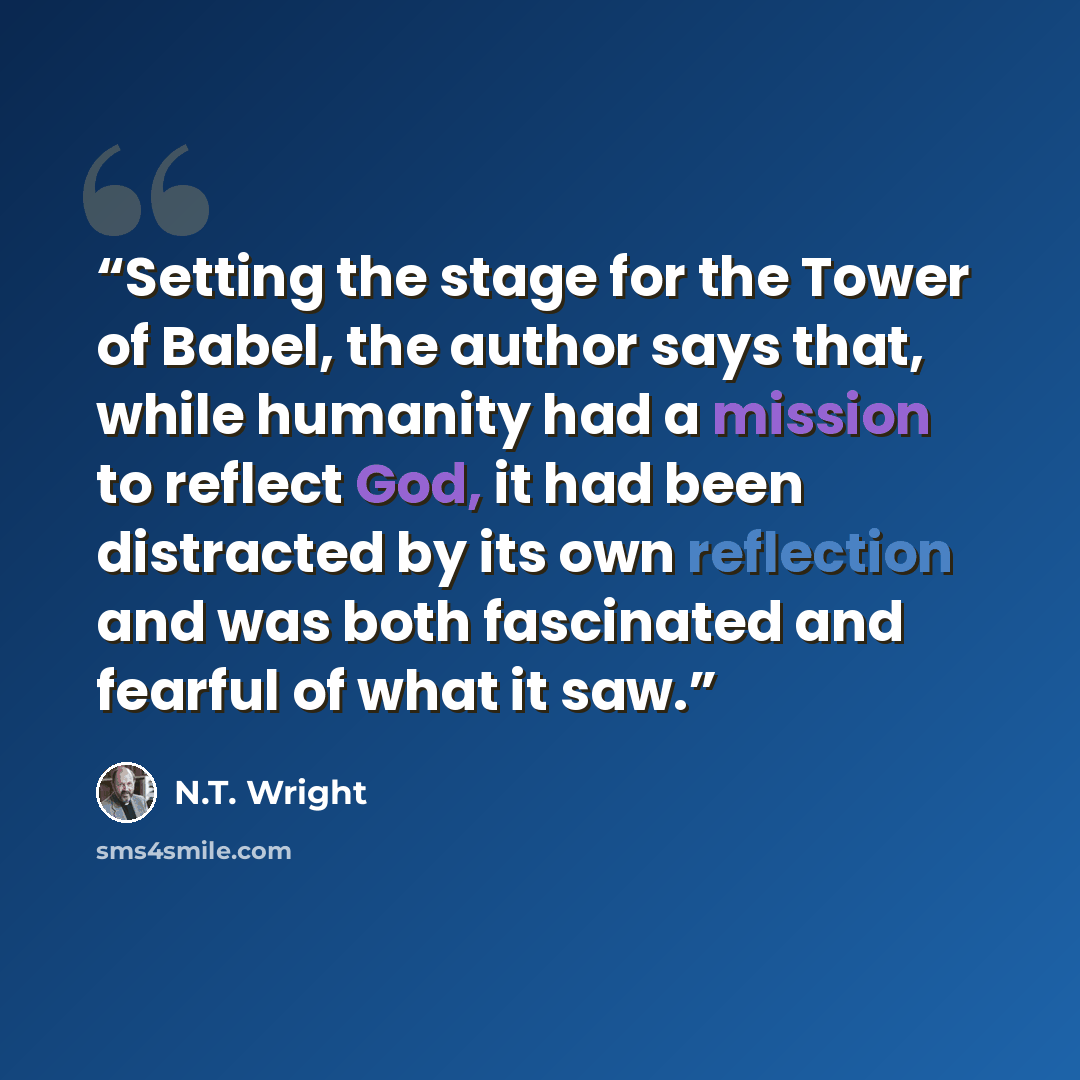 “Setting the stage for the Tower of Babel, the author says that, while humanity had a mission to reflect God, it had been distracted by its own reflection and was both fascinated and fearful of what it saw.” quote by N.T. Wright