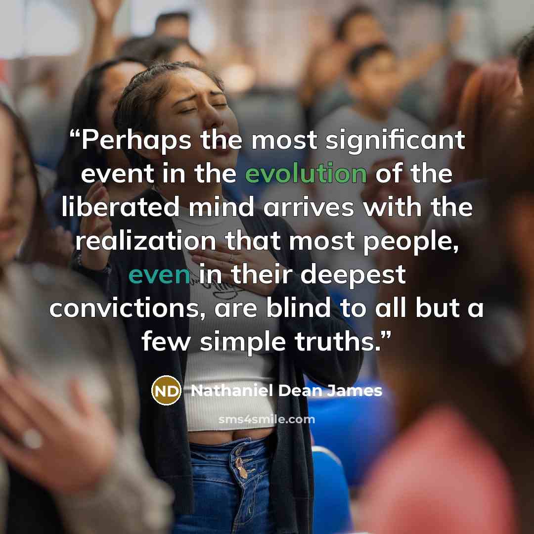“Perhaps the most significant event in the evolution of the liberated mind arrives with the realization that most people, even in their deepest convictions, are blind to all but a few simple truths.” quote by Nathaniel Dean James