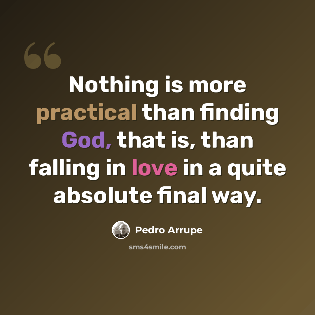 “Nothing is more practical than finding God, that is, than falling in love in a quite absolute final way.” quote by Pedro Arrupe
