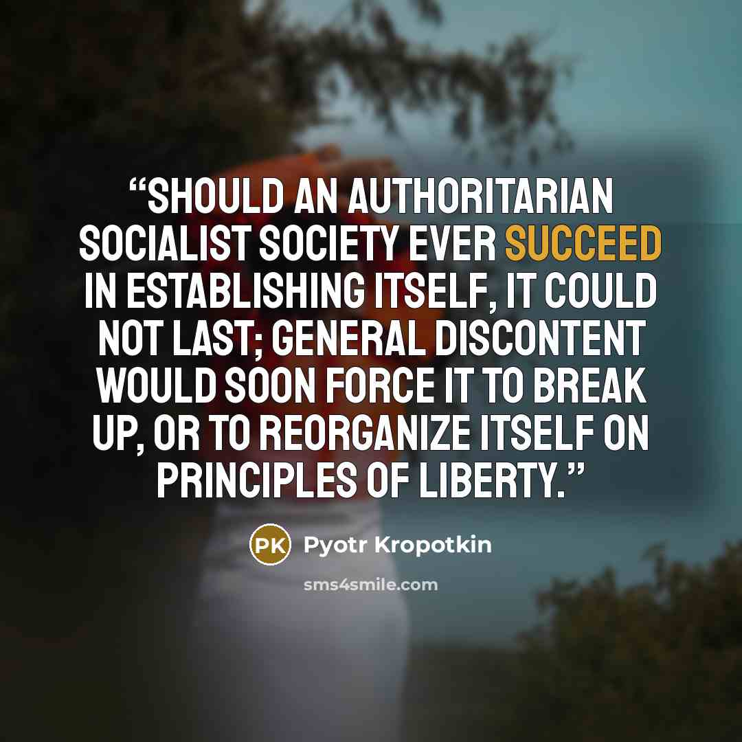 “Should an authoritarian Socialist society ever succeed in establishing itself, it could not last; general discontent would soon force it to break up, or to reorganize itself on principles of liberty.” quote by Pyotr Kropotkin
