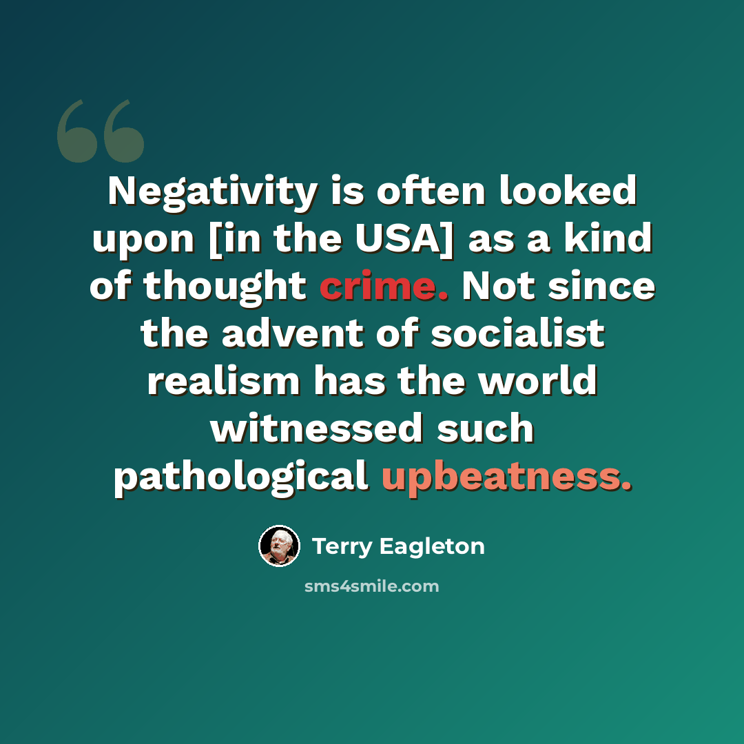 “Negativity is often looked upon [in the USA] as a kind of thought crime. Not since the advent of socialist realism has the world witnessed such pathological upbeatness.” quote by Terry Eagleton