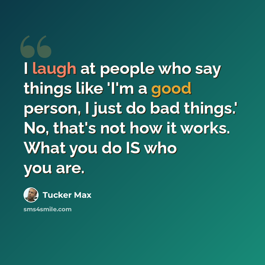 “I laugh at people who say things like 'I'm a good person, I just do bad things.' No, that's not how it works. What you do IS who you are.” quote by Tucker Max