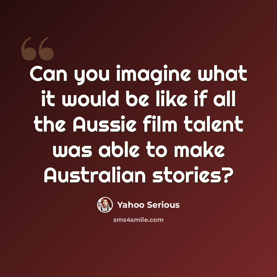 “Can you imagine what it would be like if all the Aussie film talent was able to make Australian stories?” quote by Yahoo Serious