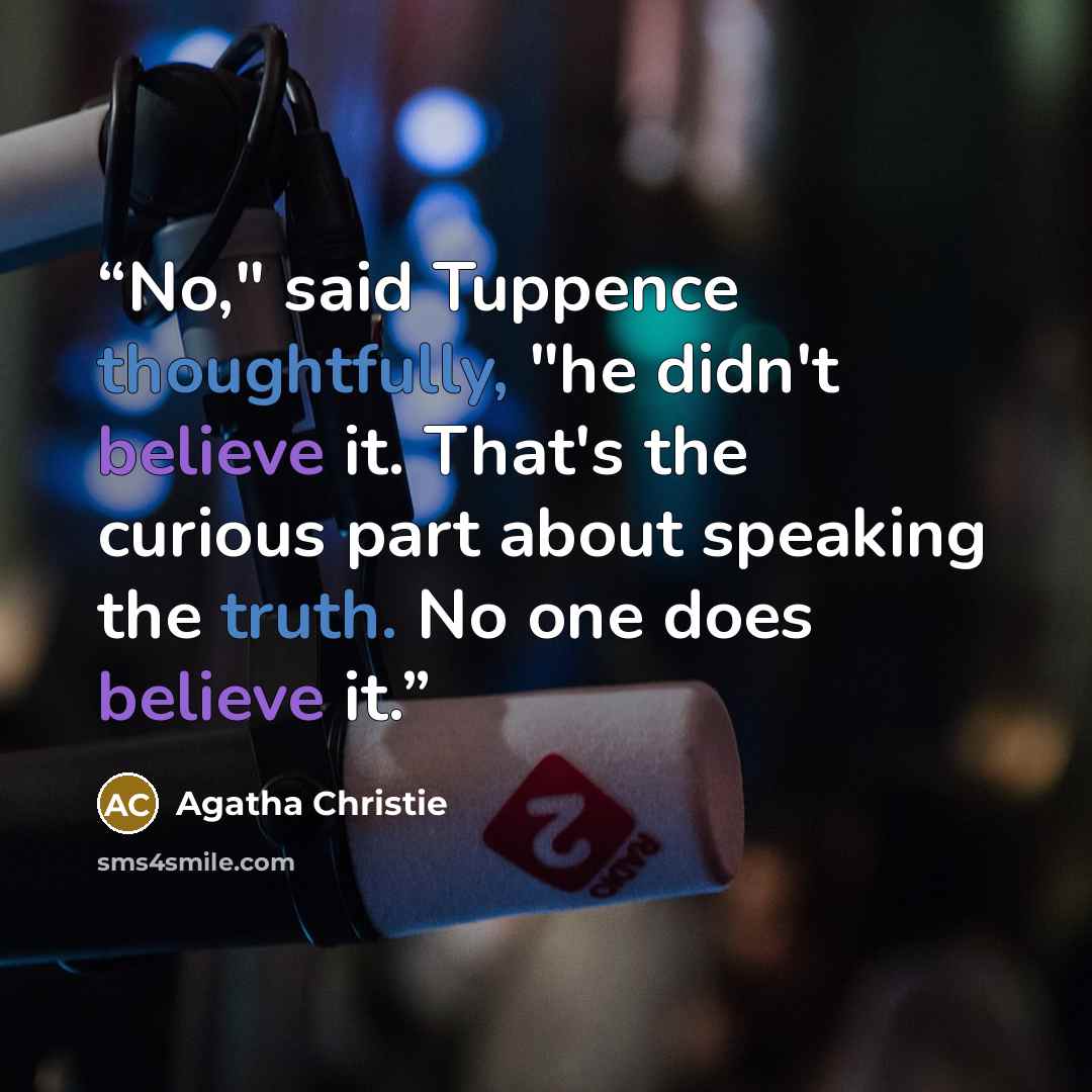 “No," said Tuppence thoughtfully, "he didn't believe it. That's the curious part about speaking the truth. No one does believe it.” quote by Agatha Christie