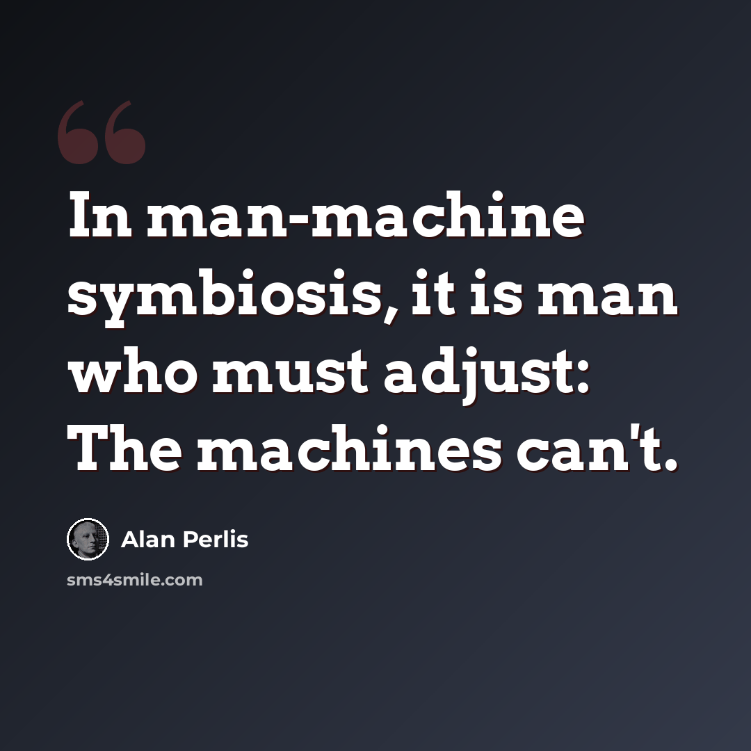 “In man-machine symbiosis, it is man who must adjust: The machines can't.” quote by Alan Perlis