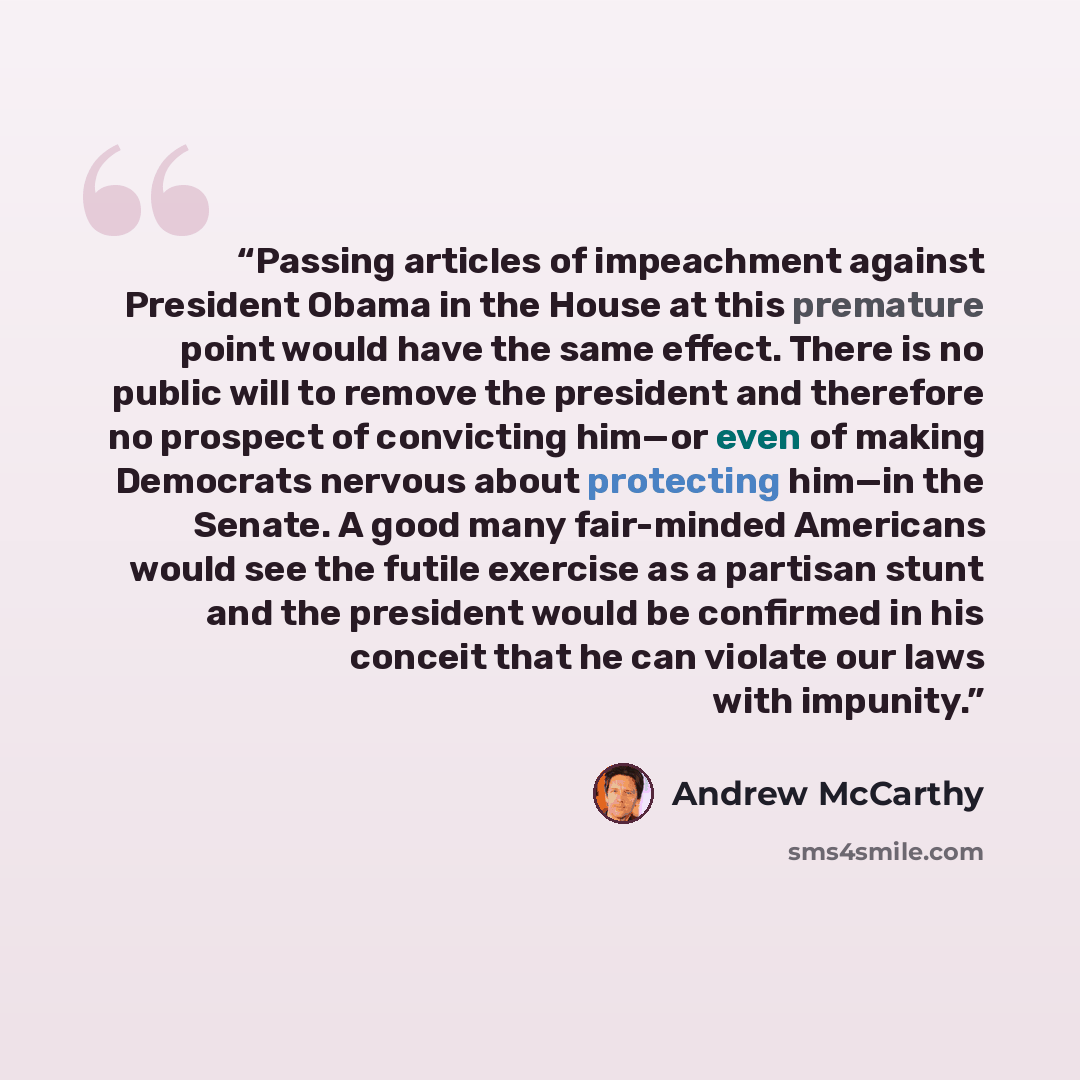 “Passing articles of impeachment against President Obama in the House at this premature point would have the same effect. There is no public will to remove the president and therefore no prospect of convicting him—or even of making Democrats nervous about protecting him—in the Senate. A good many…” quote by Andrew McCarthy