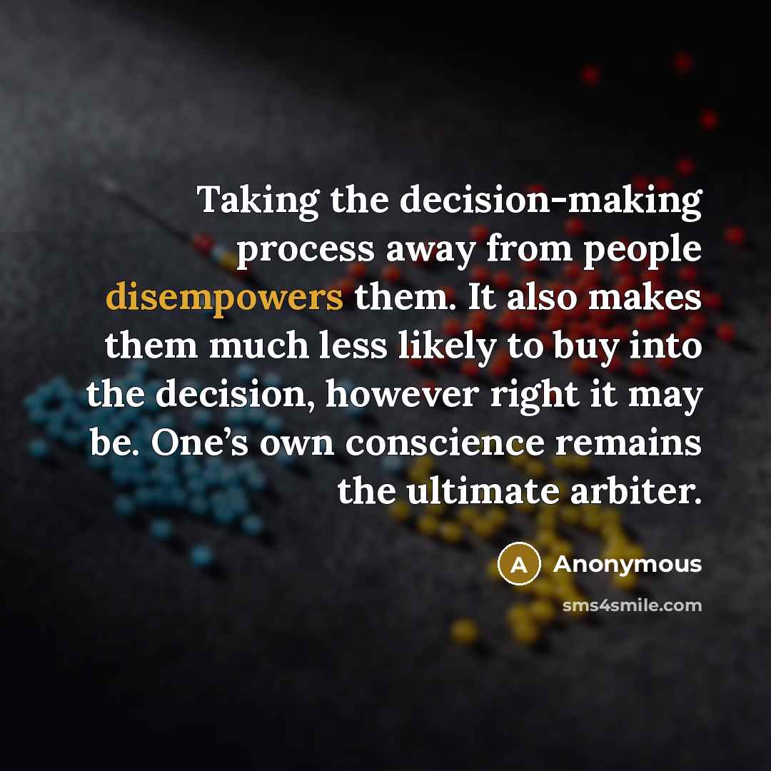 “Taking the decision-making process away from people disempowers them. It also makes them much less likely to buy into the decision, however right it may be. One’s own conscience remains the ultimate arbiter.” quote by Anonymous