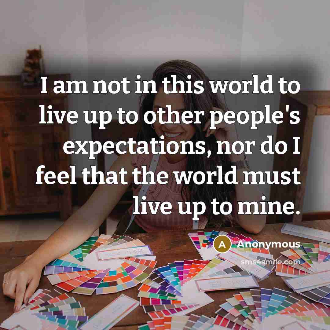 “I am not in this world to live up to other people's expectations, nor do I feel that the world must live up to mine.” quote by Anonymous