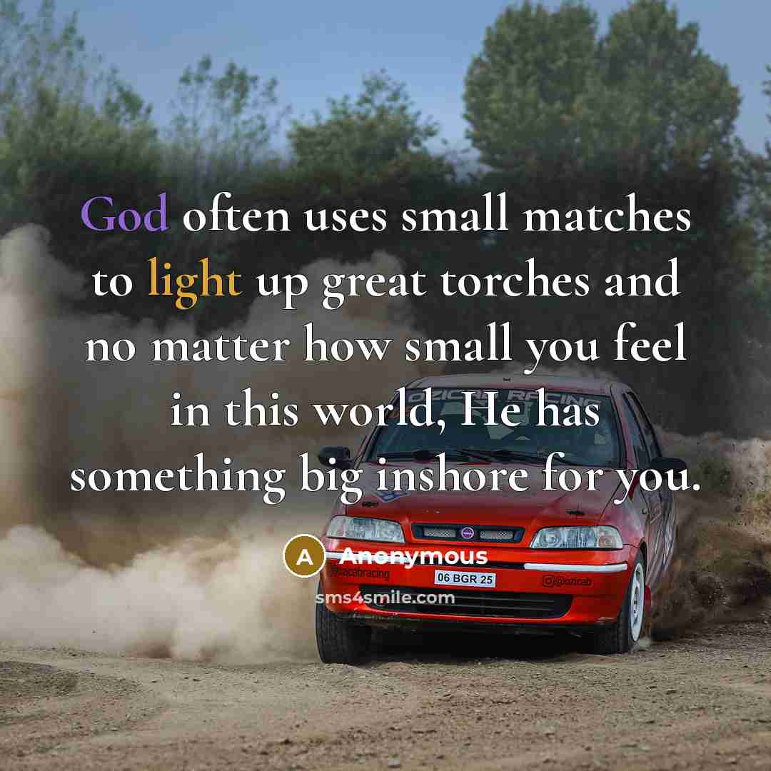 “God often uses small matches to light up great torches and no matter how small you feel in this world, He has something big inshore for you.” quote by Anonymous
