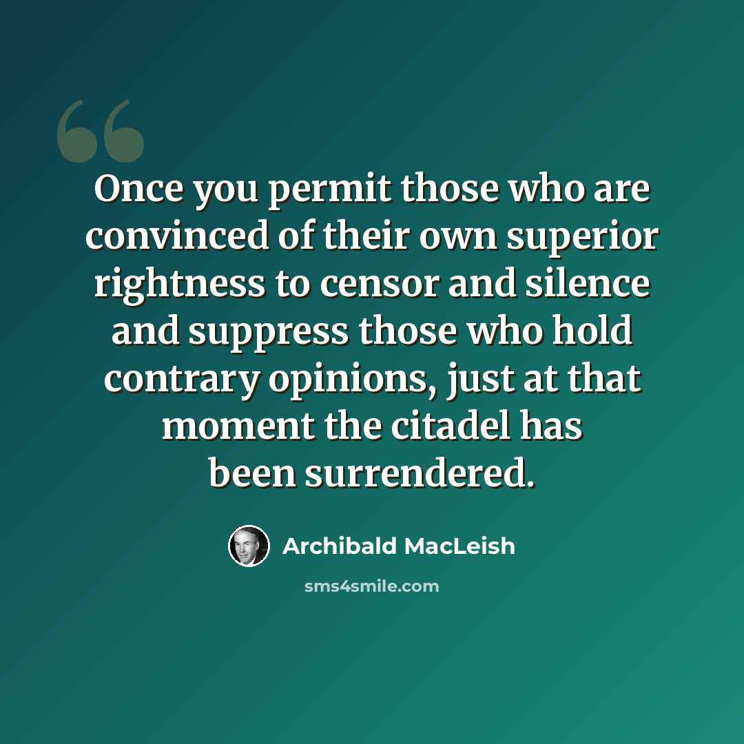 “Once you permit those who are convinced of their own superior rightness to censor and silence and suppress those who hold contrary opinions, just at that moment the citadel has been surrendered.” quote by Archibald MacLeish