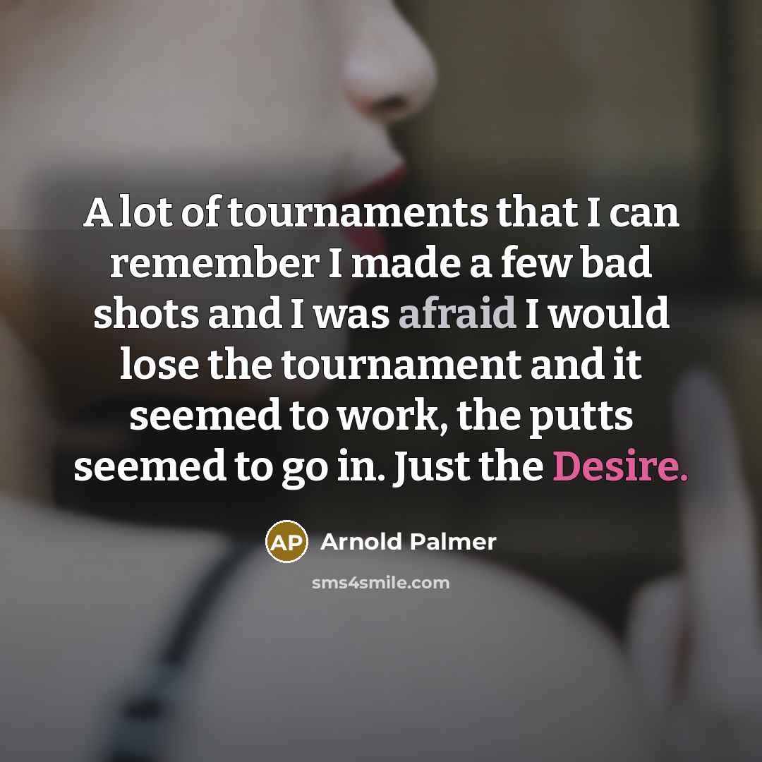 “A lot of tournaments that I can remember I made a few bad shots and I was afraid I would lose the tournament and it seemed to work, the putts seemed to go in. Just the Desire.” quote by Arnold Palmer