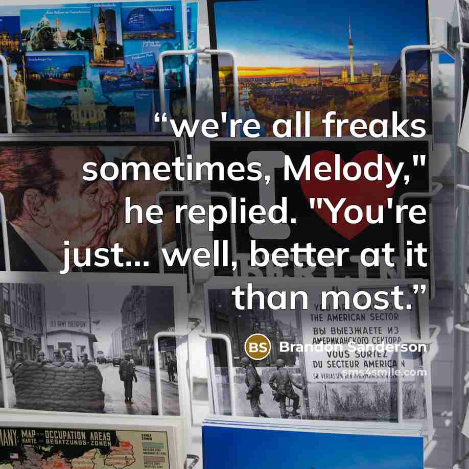 “we're all freaks sometimes, Melody," he replied. "You're just... well, better at it than most.” quote by Brandon Sanderson