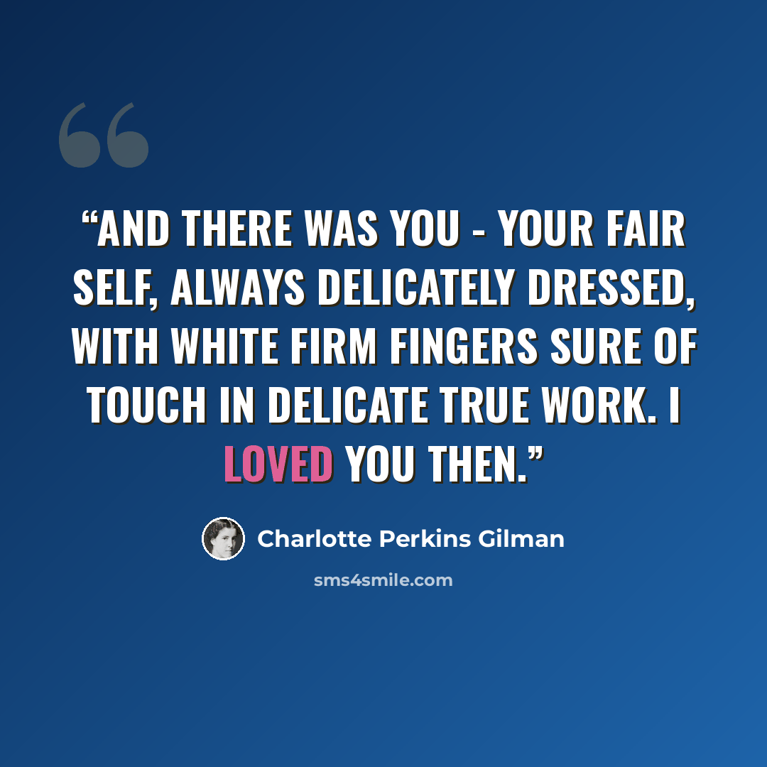 “And there was you - your fair self, always delicately dressed, with white firm fingers sure of touch in delicate true work. I loved you then.” quote by Charlotte Perkins Gilman