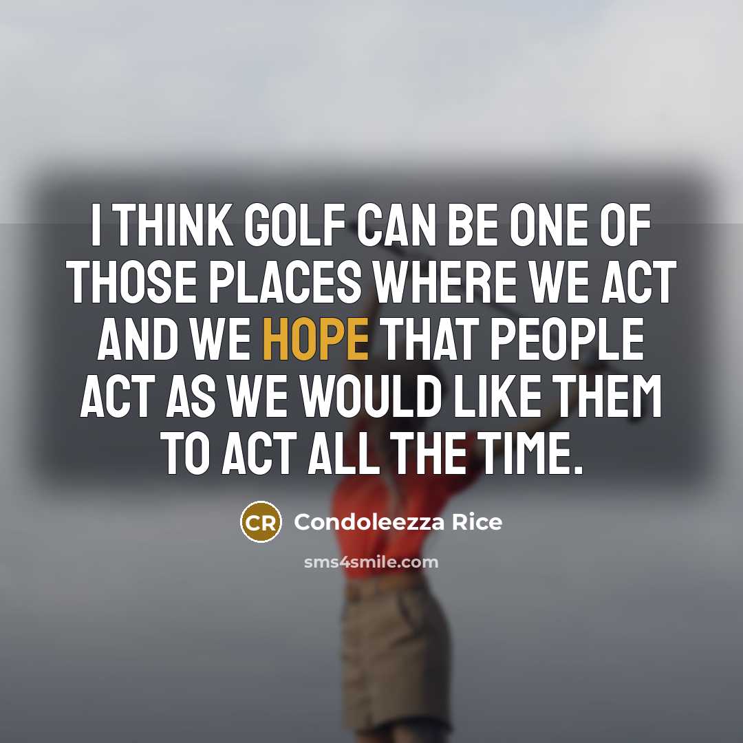“I think golf can be one of those places where we act and we hope that people act as we would like them to act all the time.” quote by Condoleezza Rice