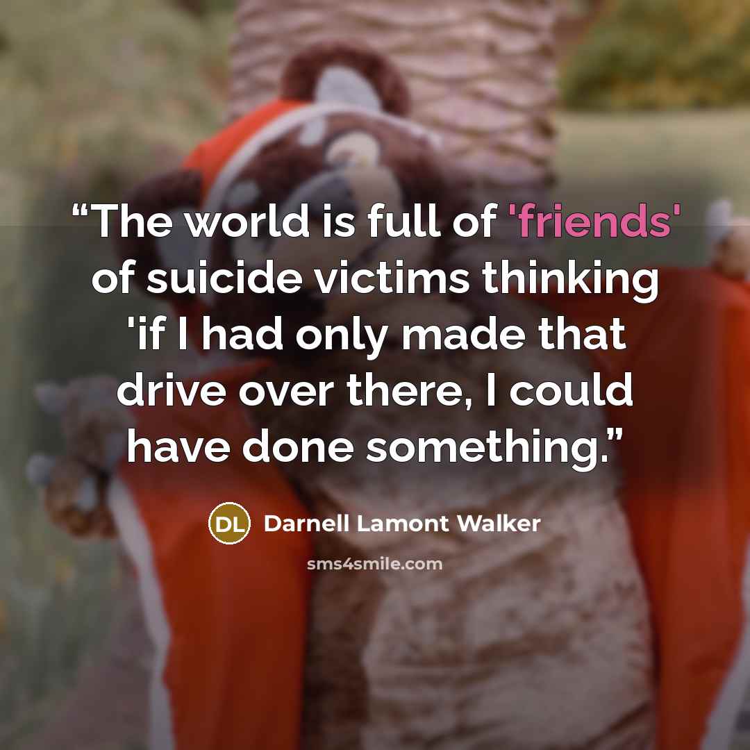 “The world is full of 'friends' of suicide victims thinking 'if I had only made that drive over there, I could have done something.” quote by Darnell Lamont Walker