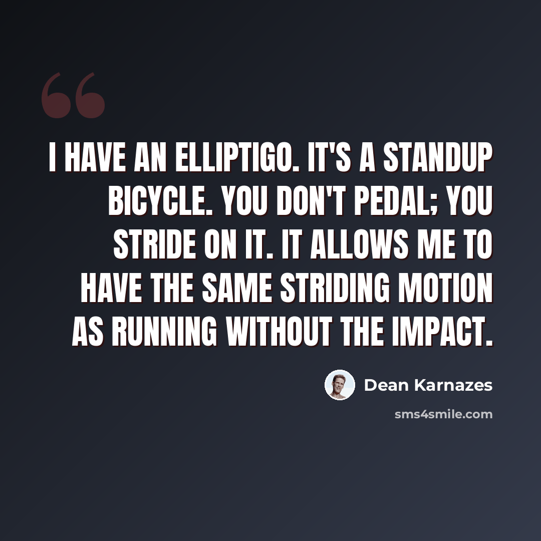 “I have an ElliptiGO. It's a standup bicycle. You don't pedal; you stride on it. It allows me to have the same striding motion as running without the impact.” quote by Dean Karnazes