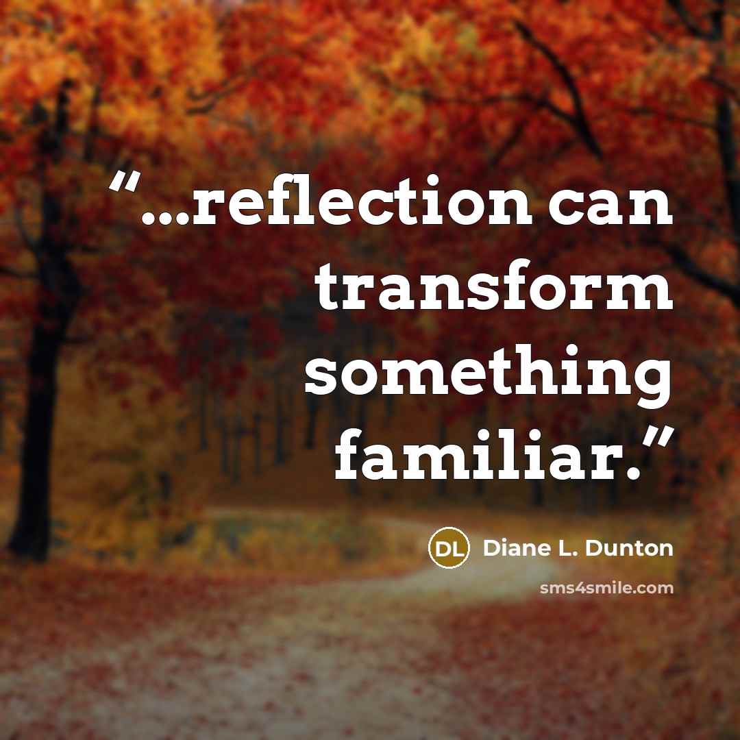 “...reflection can transform something familiar.” quote by Diane L. Dunton