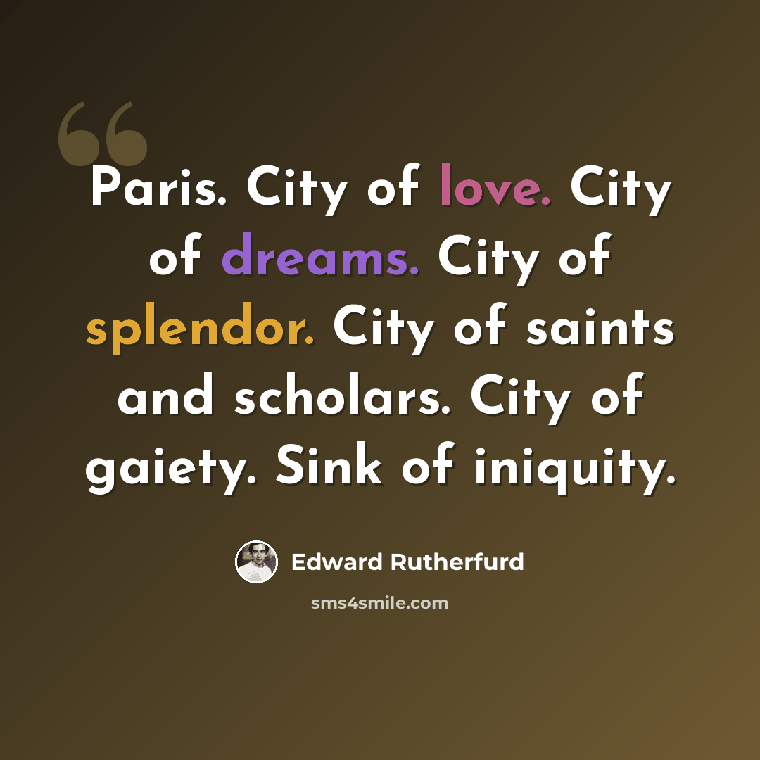 “Paris. City of love. City of dreams. City of splendor. City of saints and scholars. City of gaiety. Sink of iniquity.” quote by Edward Rutherfurd