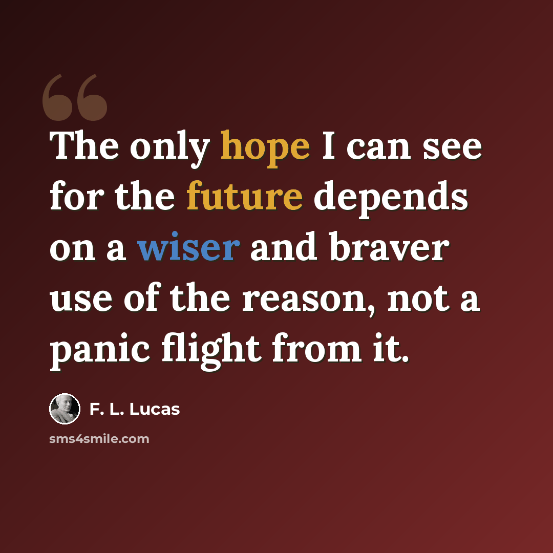 “The only hope I can see for the future depends on a wiser and braver use of the reason, not a panic flight from it.” quote by F. L. Lucas