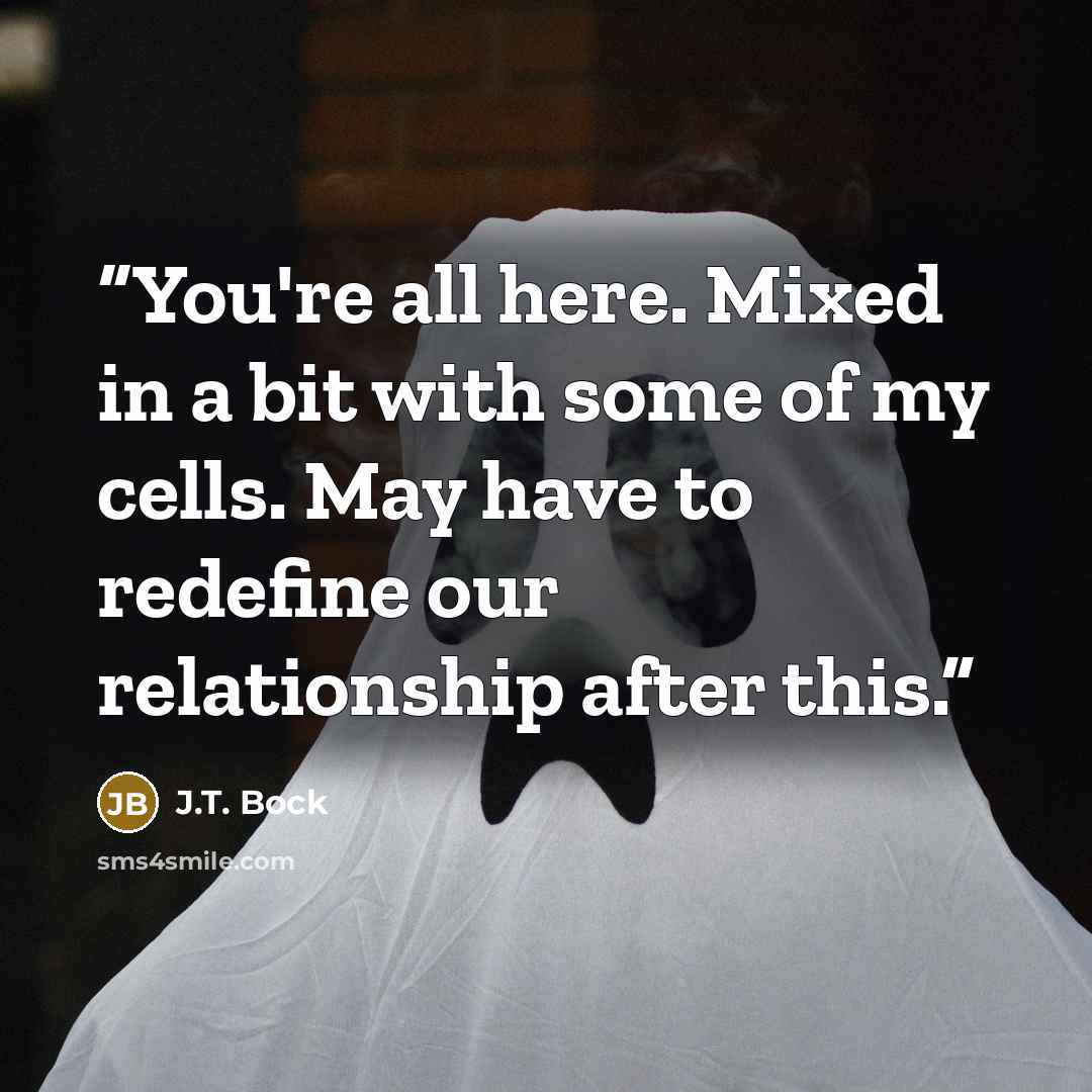 “You're all here. Mixed in a bit with some of my cells. May have to redefine our relationship after this.” quote by J.T. Bock