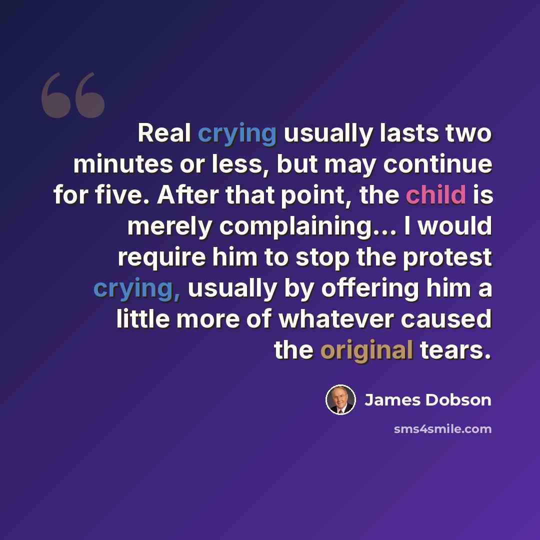 “Real crying usually lasts two minutes or less, but may continue for five. After that point, the child is merely complaining... I would require him to stop the protest crying, usually by offering him a little more of whatever caused the original tears.” quote by James Dobson
