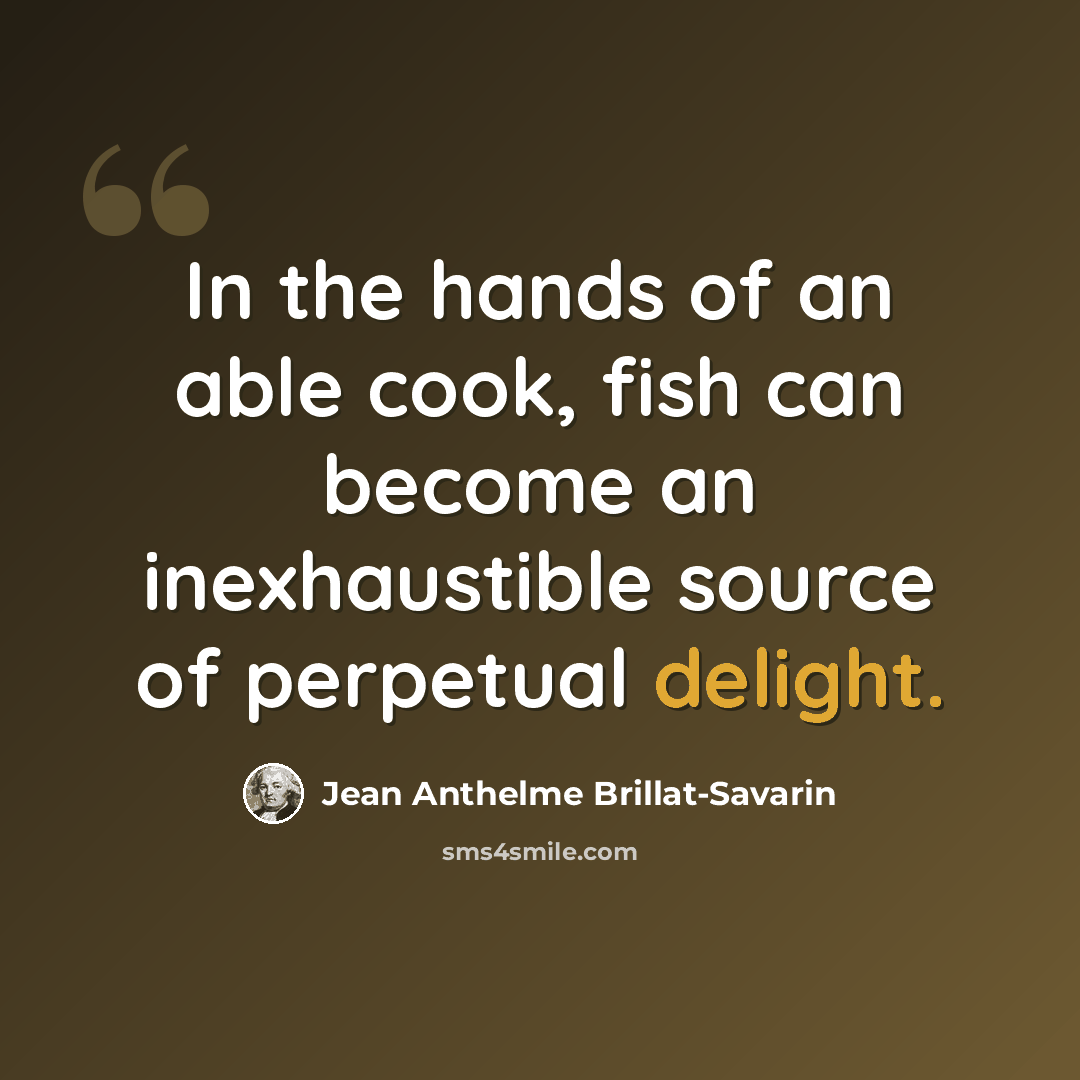 “In the hands of an able cook, fish can become an inexhaustible source of perpetual delight.” quote by Jean Anthelme Brillat-Savarin