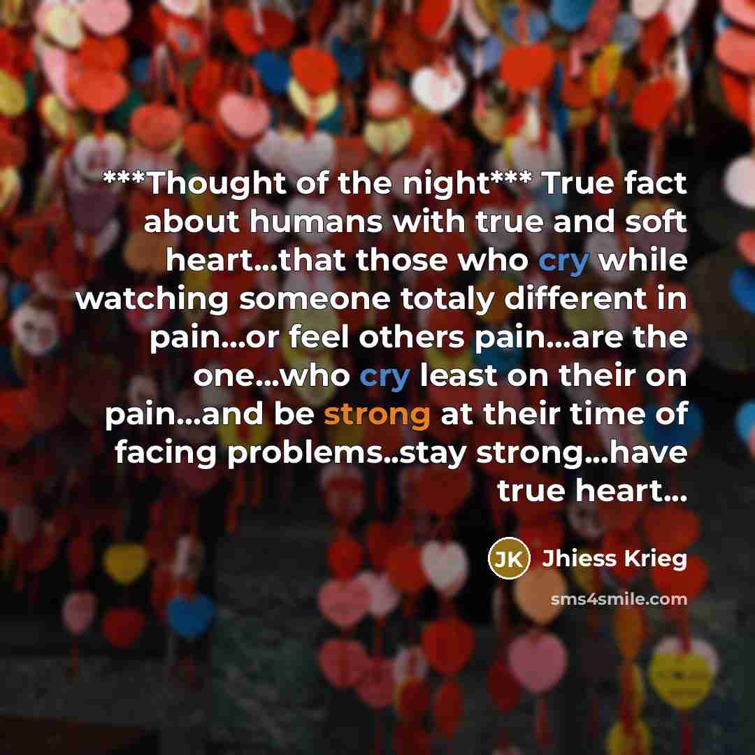 “***Thought of the night*** True fact about humans with true and soft heart...that those who cry while watching someone totaly different in pain...or feel others pain...are the one...who cry least on their on pain...and be strong at their time of facing problems..stay strong...have true heart...” quote by Jhiess Krieg