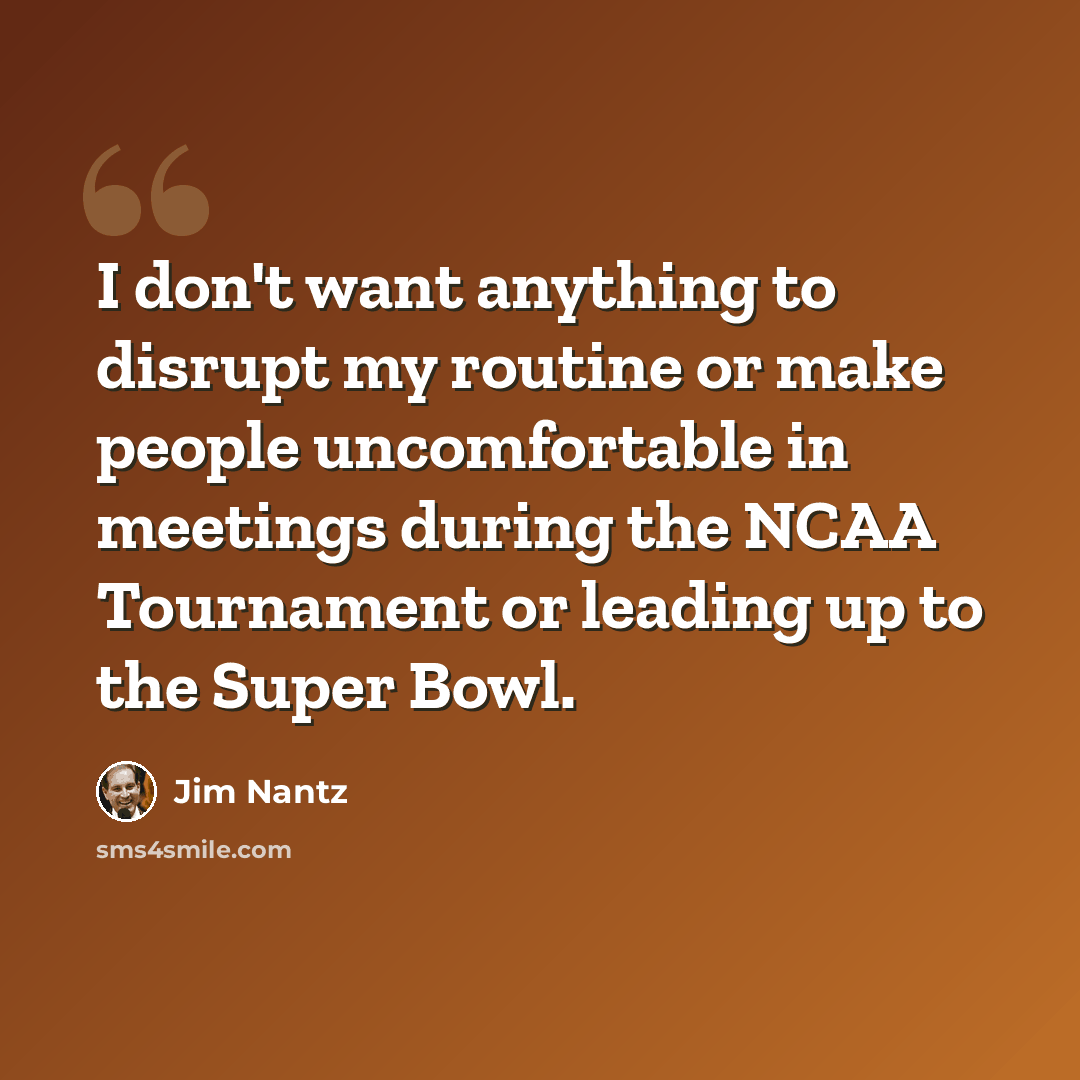 “I don't want anything to disrupt my routine or make people uncomfortable in meetings during the NCAA Tournament or leading up to the Super Bowl.” quote by Jim Nantz
