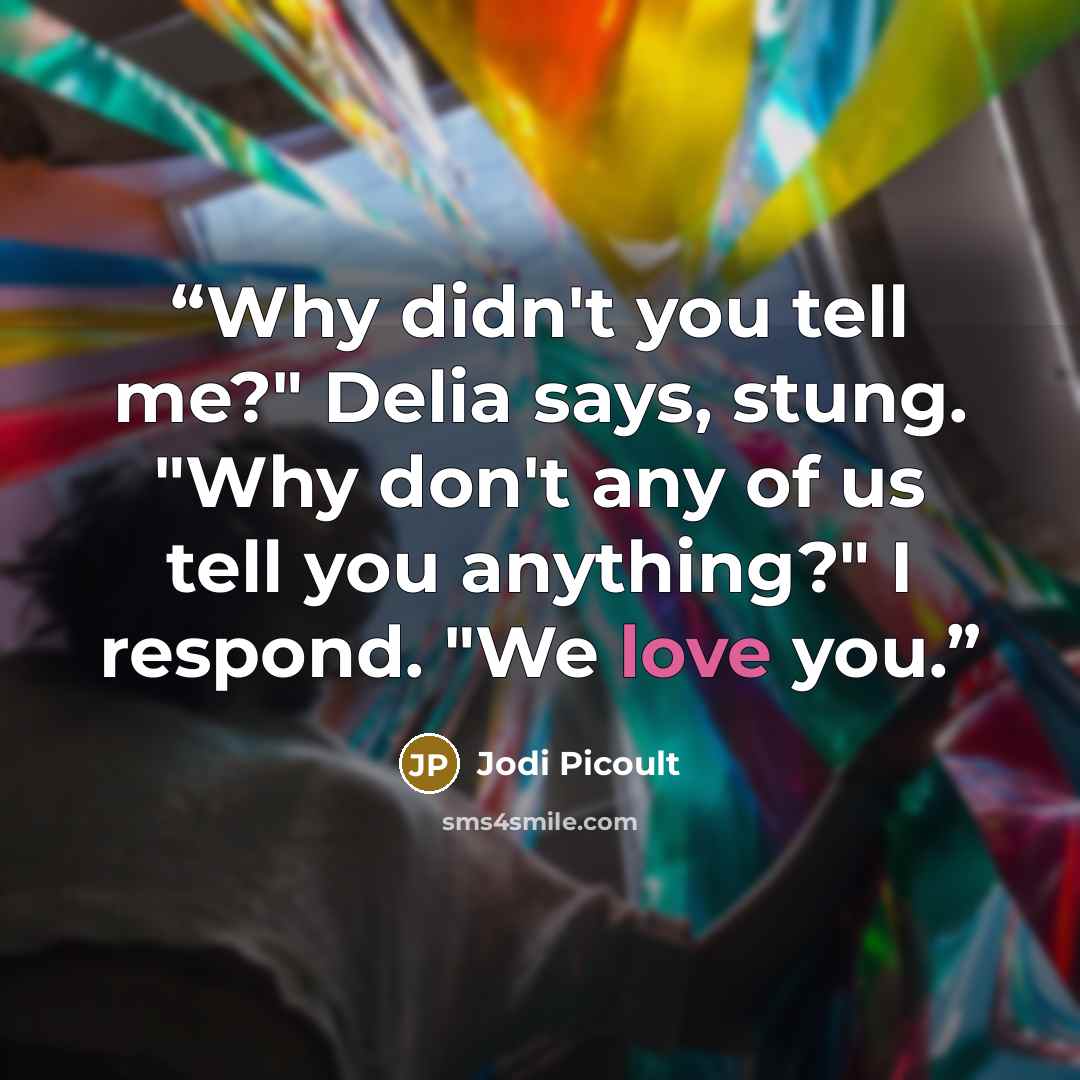 “Why didn't you tell me?" Delia says, stung. "Why don't any of us tell you anything?" I respond. "We love you.” quote by Jodi Picoult