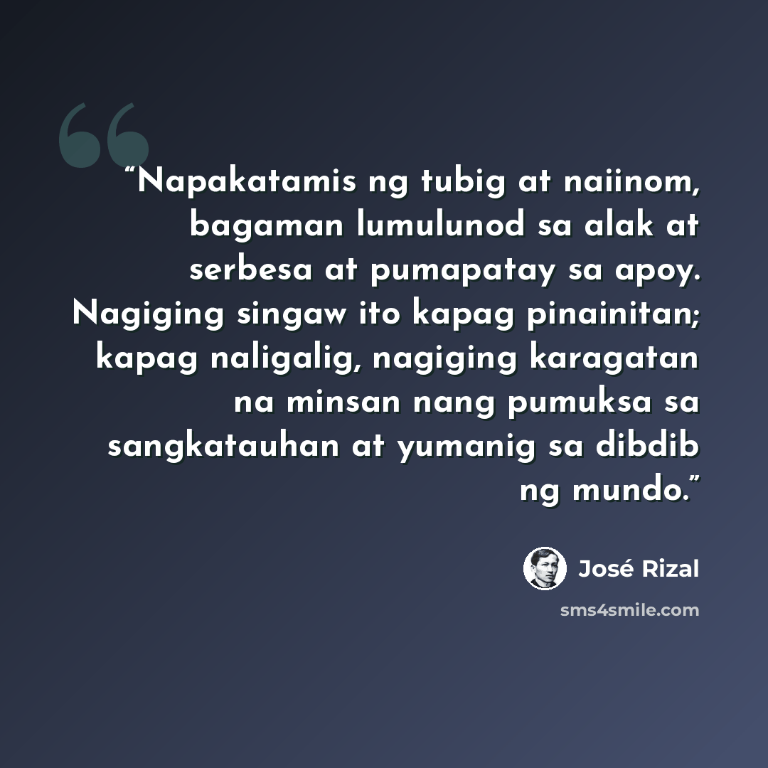 “Napakatamis ng tubig at naiinom, bagaman lumulunod sa alak at serbesa at pumapatay sa apoy. Nagiging singaw ito kapag pinainitan; kapag naligalig, nagiging karagatan na minsan nang pumuksa sa sangkatauhan at yumanig sa dibdib ng mundo.” quote by José Rizal