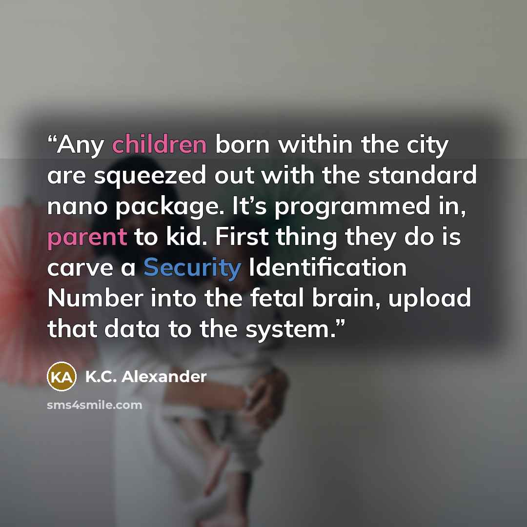 “Any children born within the city are squeezed out with the standard nano package. It’s programmed in, parent to kid. First thing they do is carve a Security Identification Number into the fetal brain, upload that data to the system.” quote by K.C. Alexander