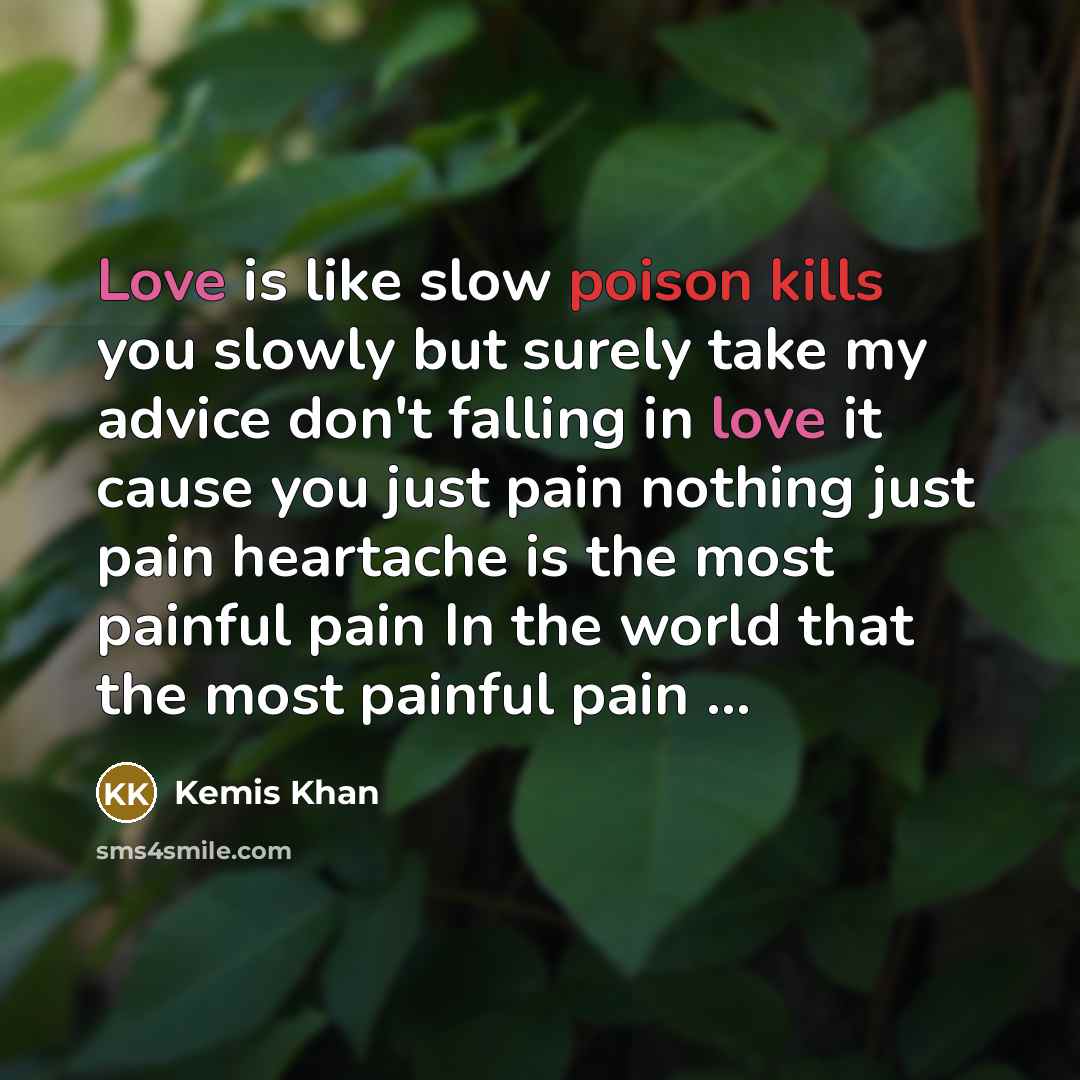 “Love is like slow poison kills you slowly but surely take my advice don't falling in love it cause you just pain nothing just pain heartache is the most painful pain In the world that the most painful pain ...” quote by Kemis Khan