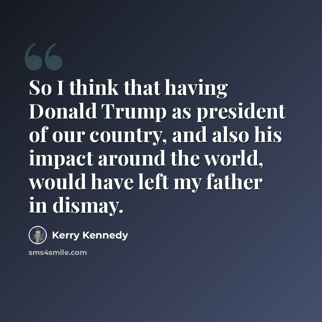 “So I think that having Donald Trump as president of our country, and also his impact around the world, would have left my father in dismay.” quote by Kerry Kennedy