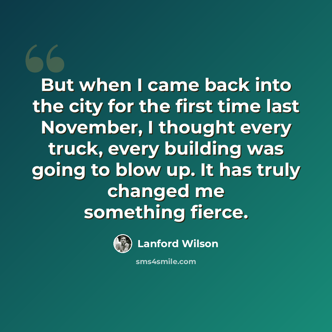 “But when I came back into the city for the first time last November, I thought every truck, every building was going to blow up. It has truly changed me something fierce.” quote by Lanford Wilson