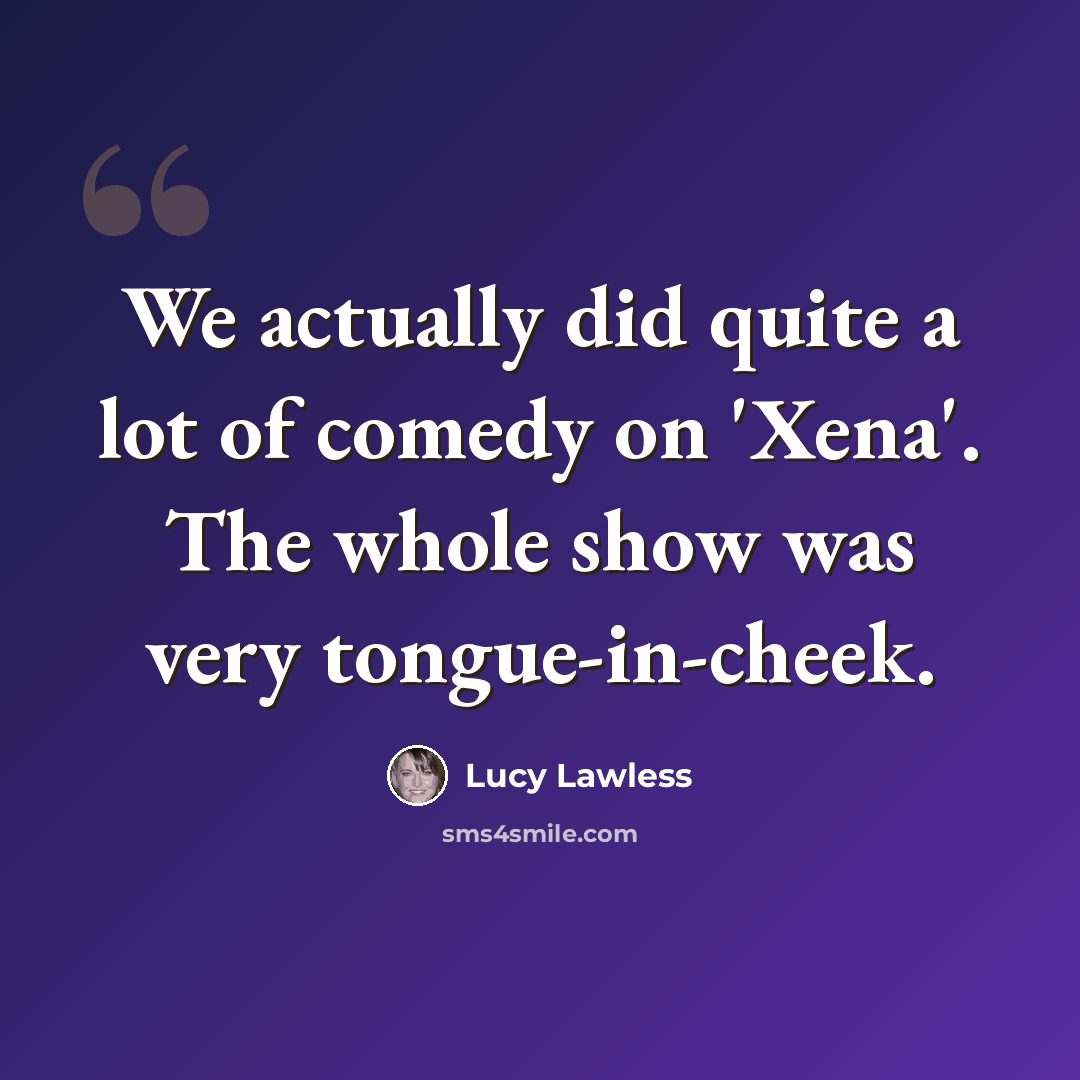 “We actually did quite a lot of comedy on 'Xena'. The whole show was very tongue-in-cheek.” quote by Lucy Lawless