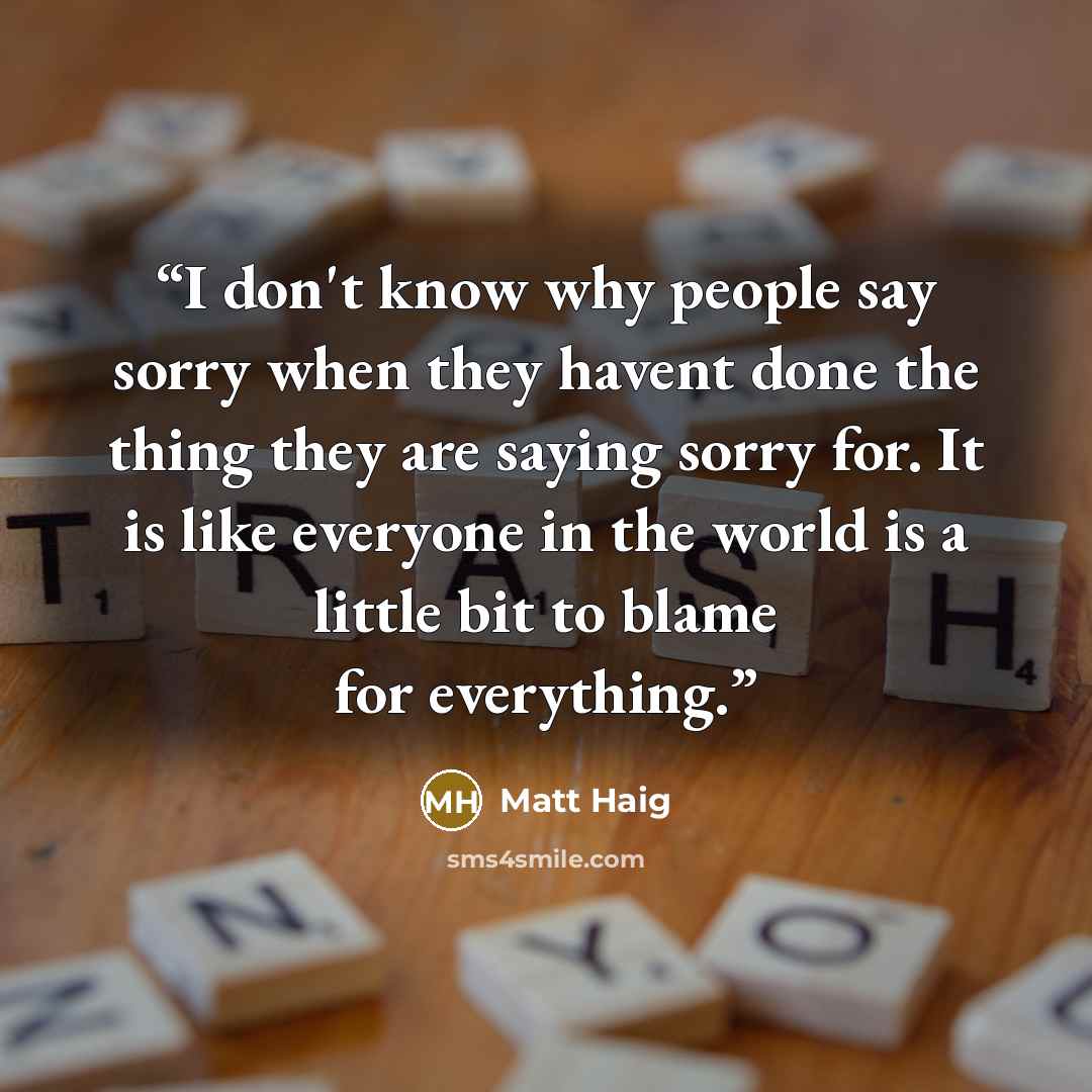 “I don't know why people say sorry when they havent done the thing they are saying sorry for. It is like everyone in the world is a little bit to blame for everything.” quote by Matt Haig