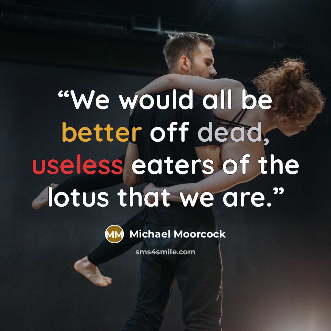 “We would all be better off dead, useless eaters of the lotus that we are.” quote by Michael Moorcock