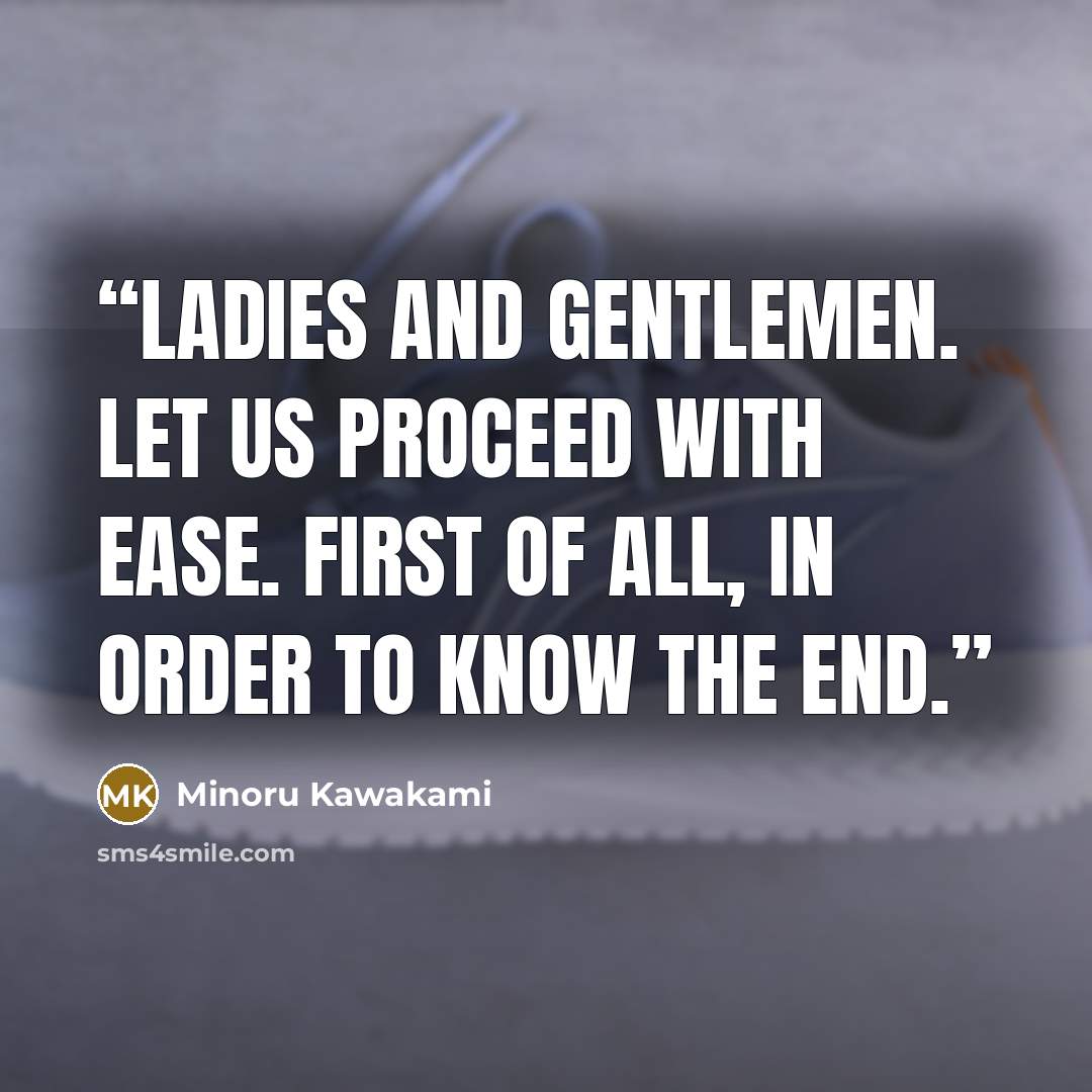 “Ladies and gentlemen. Let us proceed with ease. First of all, in order to know the end.” quote by Minoru Kawakami