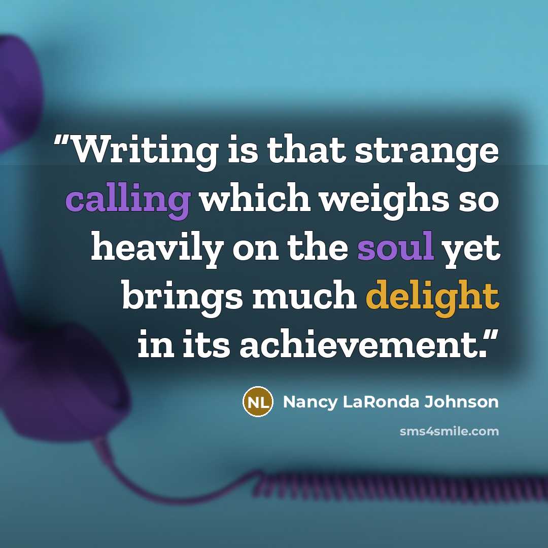 “Writing is that strange calling which weighs so heavily on the soul yet brings much delight in its achievement.” quote by Nancy LaRonda Johnson