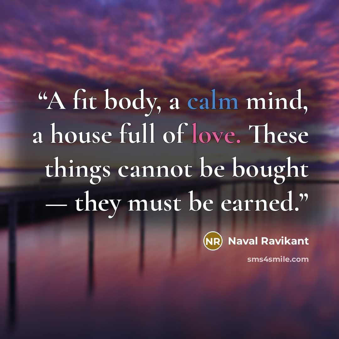 “A fit body, a calm mind, a house full of love. These things cannot be bought — they must be earned.” quote by Naval Ravikant