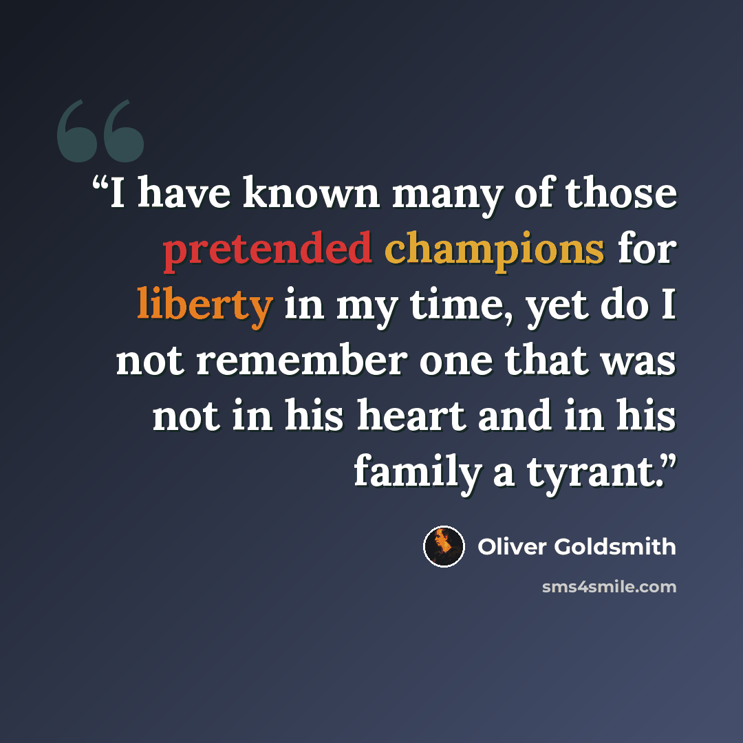 “I have known many of those pretended champions for liberty in my time, yet do I not remember one that was not in his heart and in his family a tyrant.” quote by Oliver Goldsmith